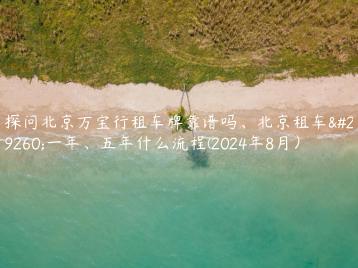探问北京万宝行租车牌靠谱吗、北京租车牌一年、五年什么流程(2024年8月）