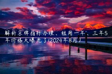 解析京牌指标办理、租用一年、三年5年价格大曝光了(2024年8月）