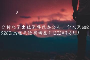 分析北京出租京牌代办公司、个人京牌出租风险有哪些？(2024年8月）