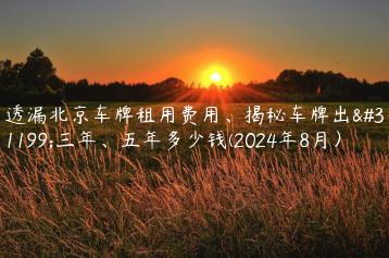 透漏北京车牌租用费用、揭秘车牌出租三年、五年多少钱(2024年8月）