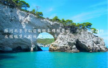 探问北京市4s店有租车牌服务吗、北京京牌指标出租租赁风险规避(2024年8月）