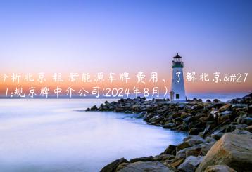 分析北京 租 新能源车牌 费用、了解北京正规京牌中介公司(2024年8月）