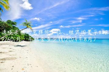 通晓求租北京牌照车位、租赁闲置京牌月、年租金多少钱(2024年8月）