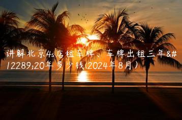 讲解北京4s店租车牌、车牌出租三年、20年多少钱(2024年8月）