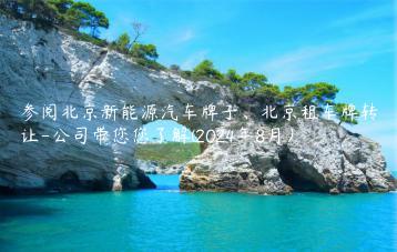 参阅北京新能源汽车牌子、北京租车牌转让-公司带您您了解(2024年8月）