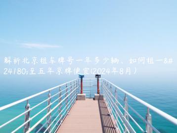 解析北京租车牌号一年多少辆、如何租一年至五年京牌便宜(2024年8月）