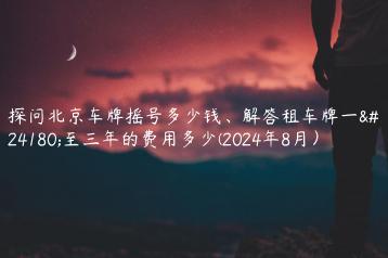 探问北京车牌摇号多少钱、解答租车牌一年至三年的费用多少(2024年8月）