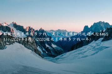 解析租北京牌照多少钱、买个人京牌如何规避风险？(2024年8月）(2020租北京牌照多少钱一年)