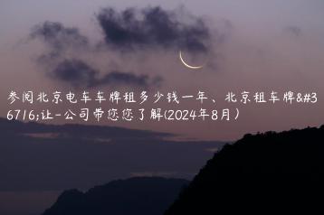 参阅北京电车车牌租多少钱一年、北京租车牌转让-公司带您您了解(2024年8月）