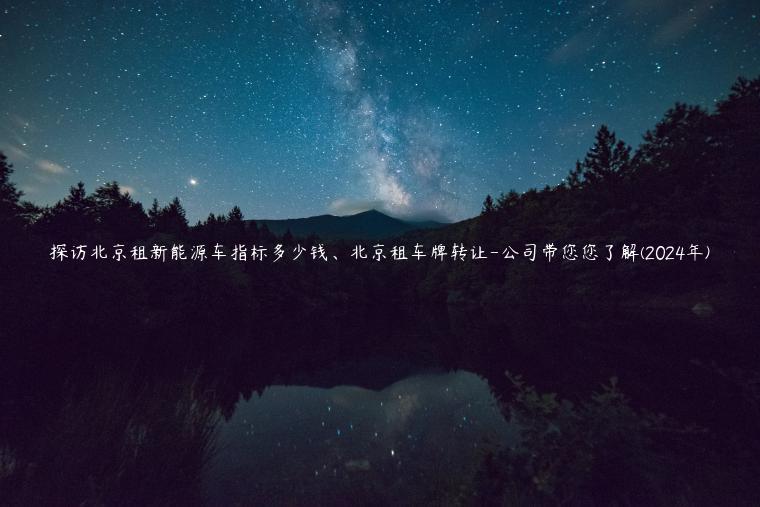 探访北京租新能源车指标多少钱、北京租车牌转让-公司带您您了解(2024年)