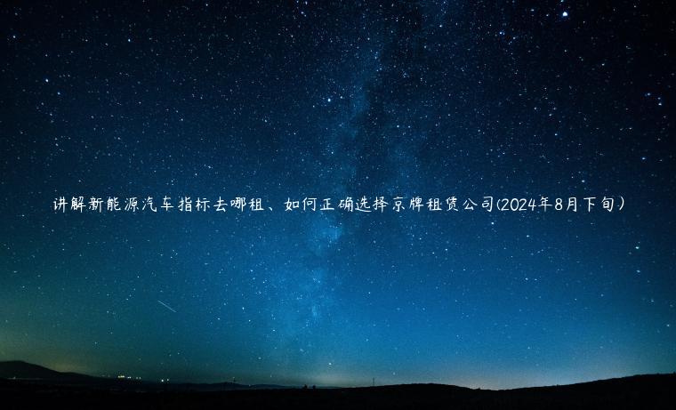 讲解新能源汽车指标去哪租、如何正确选择京牌租赁公司(2024年8月下旬）