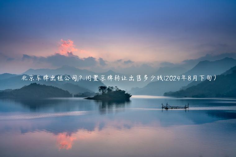 北京车牌出租公司？闲置京牌转让出售多少钱(2024年8月下旬）