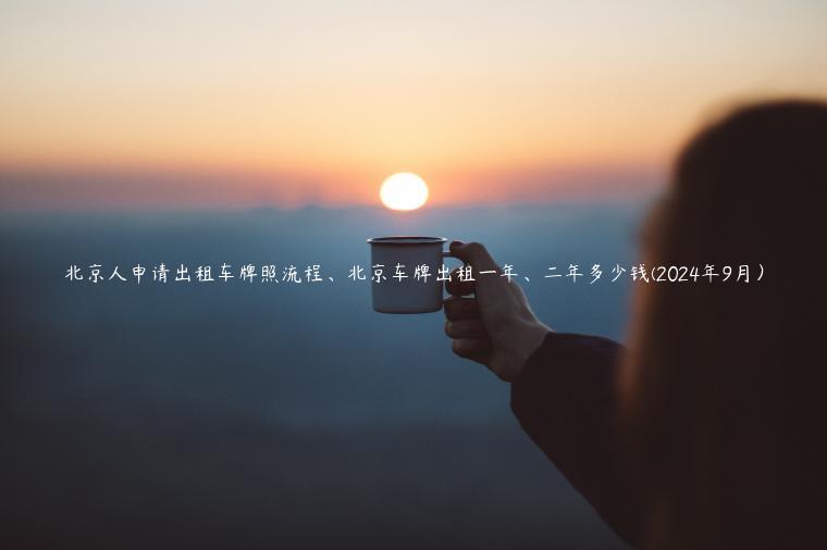 北京人申请出租车牌照流程、北京车牌出租一年、二年多少钱(2024年9月）