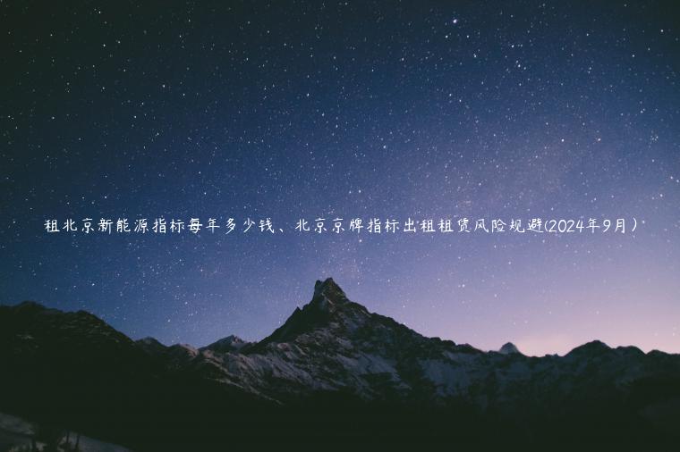 租北京新能源指标每年多少钱、北京京牌指标出租租赁风险规避(2024年9月）