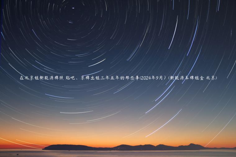 在北京租新能源牌照 贴吧、京牌出租三年五年的那些事(2024年9月）(新能源车牌租金 北京)