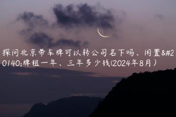 探问北京带车牌可以转公司名下吗、闲置京牌租一年、三年多少钱(2024年8月）