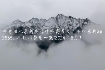 参考租北京新能源牌照要多久、年租京牌指标租用费用一览(2024年8月）
