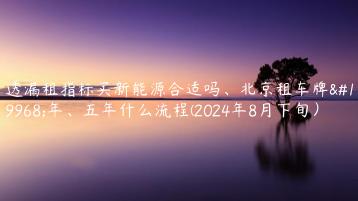 透漏租指标买新能源合适吗、北京租车牌一年、五年什么流程(2024年8月下旬）