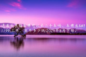 透漏北京租车牌可以买二手车吗、车牌出租三年、五年多少钱(2024年8月下旬）