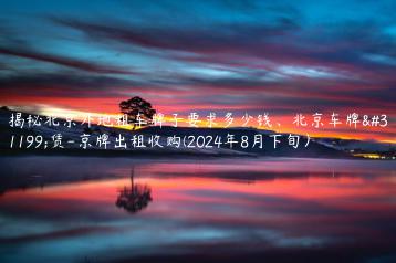 揭秘北京外地租车牌子要求多少钱、北京车牌租赁-京牌出租收购(2024年8月下旬）