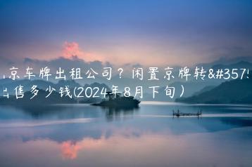 北京车牌出租公司？闲置京牌转让出售多少钱(2024年8月下旬）