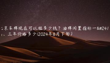 北京车牌现在可以租多少钱？油牌闲置指标一年、三年价格多少(2024年8月下旬）