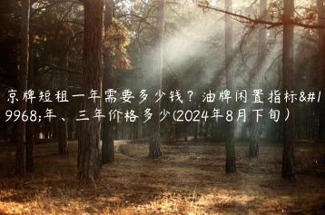 京牌短租一年需要多少钱？油牌闲置指标一年、三年价格多少(2024年8月下旬）