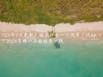 （2024年9月更新）租京牌车一个月多少钱一天？2024京牌一年能租多少钱