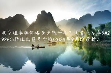 北京租车牌价格多少钱一年？闲置北京车牌转让出售多少钱(2024年9月份最新）