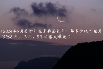（2024年9月更新）租京牌面包车一年多少钱？租用一年、三年。5年价格大曝光了