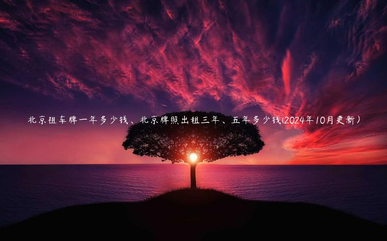 北京祖车牌一年多少钱、北京牌照出租三年、五年多少钱(2024年10月更新）