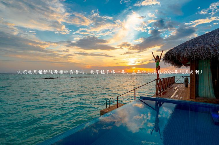 认识北京租新能源指标靠谱吗、北京租车牌一年、五年什么流程(2024年10月更新）
