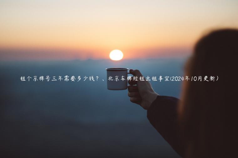 租个京牌号三年需要多少钱？、北京车牌短租出租事宜(2024年10月更新）