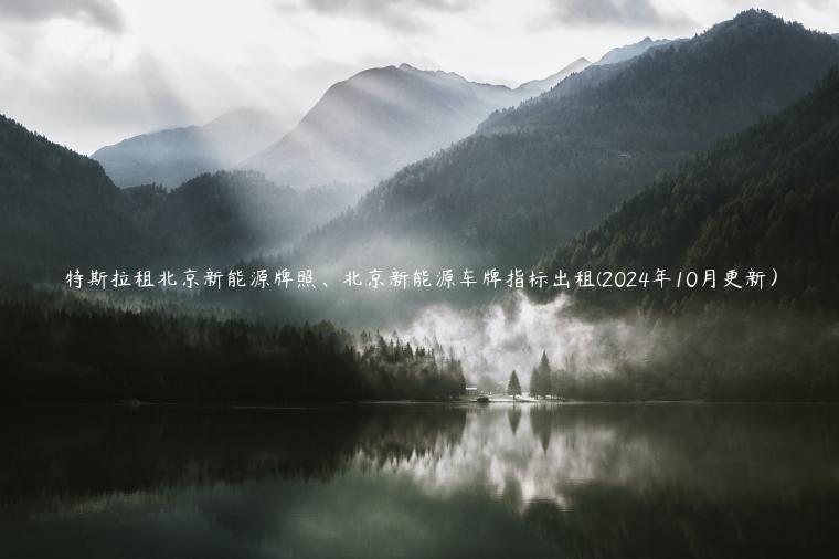 特斯拉租北京新能源牌照、北京新能源车牌指标出租(2024年10月更新）