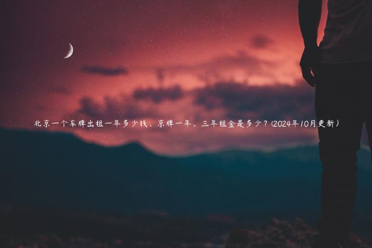 北京一个车牌出租一年多少钱、京牌一年、三年租金是多少？(2024年10月更新）