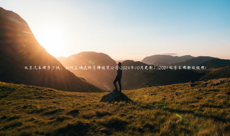 北京汽车牌多少钱、如何正确选择京牌租赁公司(2024年10月更新）(2021北京车牌新政租牌)