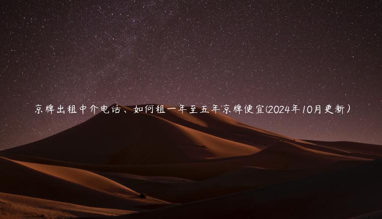 京牌出租中介电话、如何租一年至五年京牌便宜(2024年10月更新）