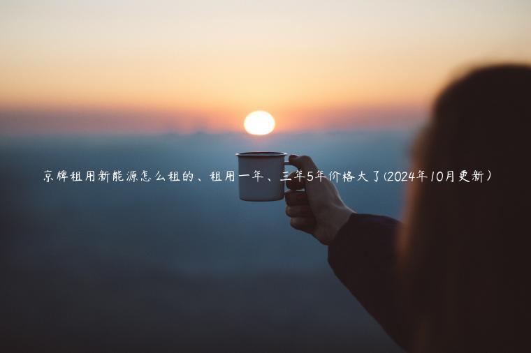 京牌租用新能源怎么租的、租用一年、三年5年价格大了(2024年10月更新）