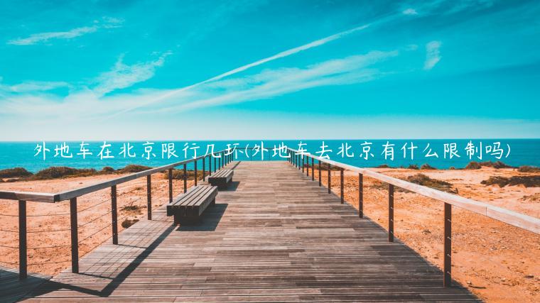 外地车在北京限行几环(外地车去北京有什么限制吗)
