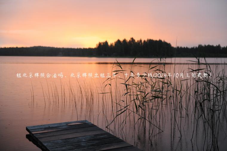 租北京牌照合法吗、北京牌照出租三年、十年多少钱(2024年10月上旬更新）