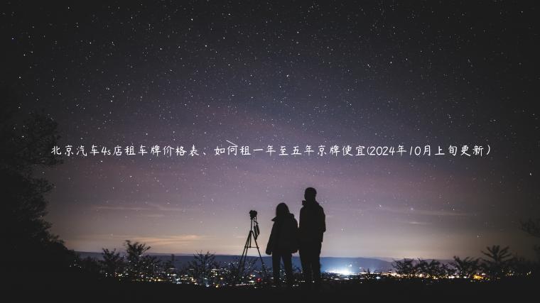 北京汽车4s店租车牌价格表、如何租一年至五年京牌便宜(2024年10月上旬更新）