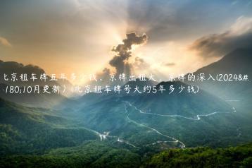 北京租车牌五年多少钱、京牌出租大，京牌的深入(2024年10月更新）(北京租车牌号大约5年多少钱)