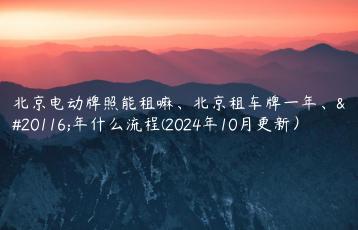 北京电动牌照能租嘛、北京租车牌一年、五年什么流程(2024年10月更新）