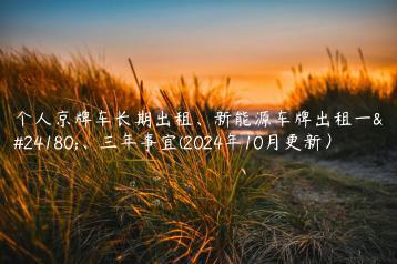个人京牌车长期出租、新能源车牌出租一年、三年事宜(2024年10月更新）