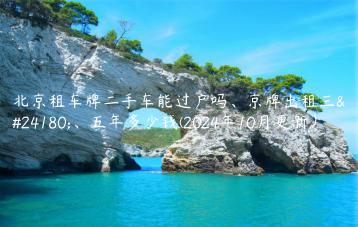 北京租车牌二手车能过户吗、京牌出租三年、五年多少钱(2024年10月更新）