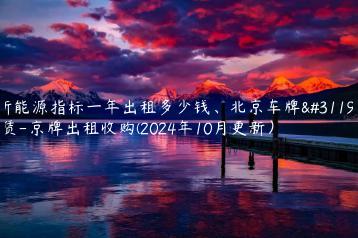 新能源指标一年出租多少钱、北京车牌租赁-京牌出租收购(2024年10月更新）
