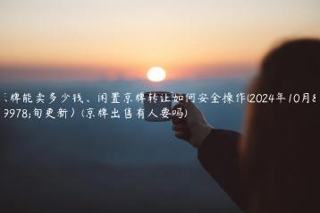 京牌能卖多少钱、闲置京牌转让如何安全操作(2024年10月上旬更新）(京牌出售有人要吗)