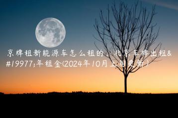 京牌租新能源车怎么租的、北京车牌出租三年租金(2024年10月上旬更新）