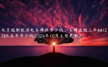 北京租新能源电车牌照多少钱、车牌出租三年、五年多少钱(2024年10月上旬更新）
