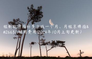 租新能源指标多少钱一个月、月租京牌指标租用费用(2024年10月上旬更新）